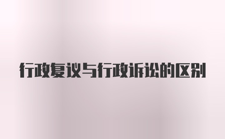 行政复议与行政诉讼的区别