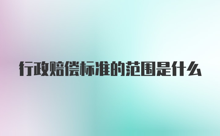 行政赔偿标准的范围是什么