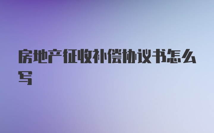 房地产征收补偿协议书怎么写