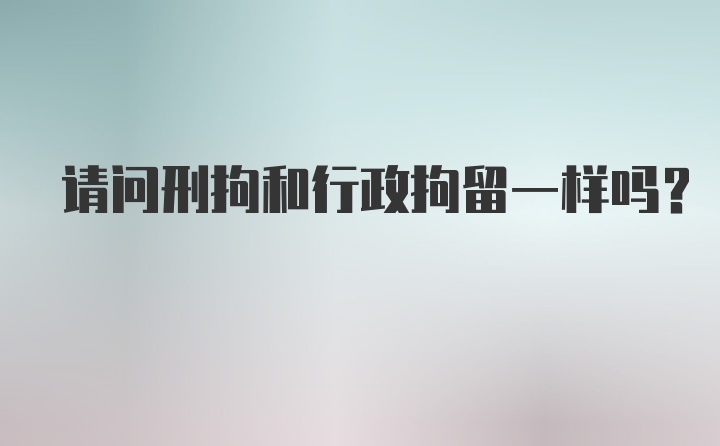 请问刑拘和行政拘留一样吗？