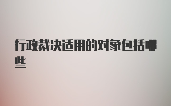 行政裁决适用的对象包括哪些