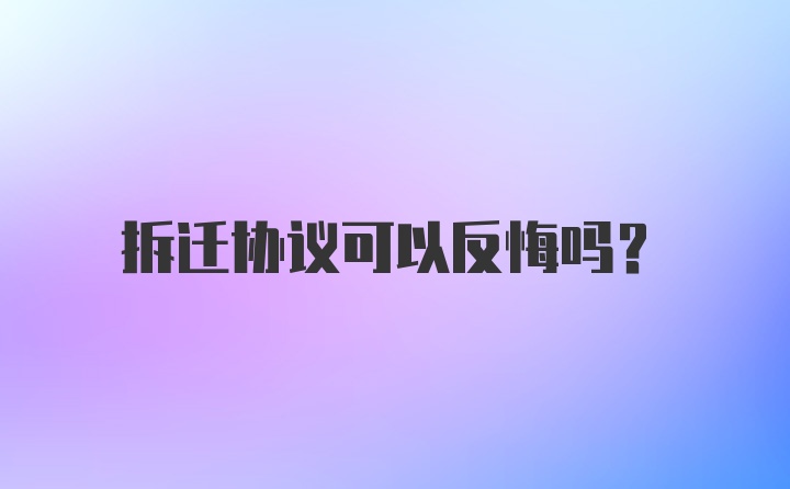 拆迁协议可以反悔吗？