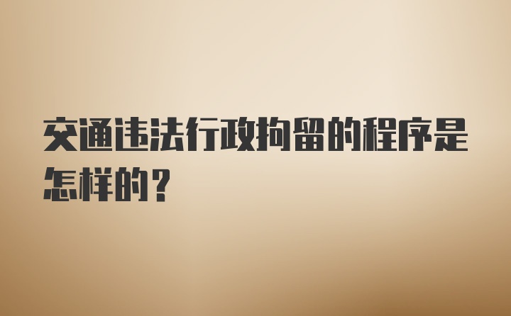 交通违法行政拘留的程序是怎样的?