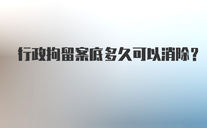 行政拘留案底多久可以消除？