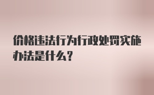 价格违法行为行政处罚实施办法是什么？