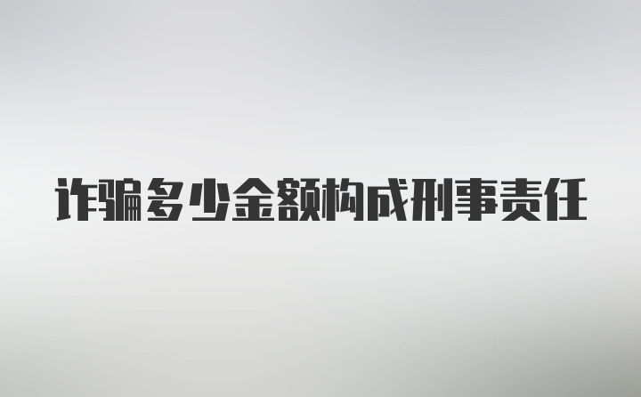 诈骗多少金额构成刑事责任