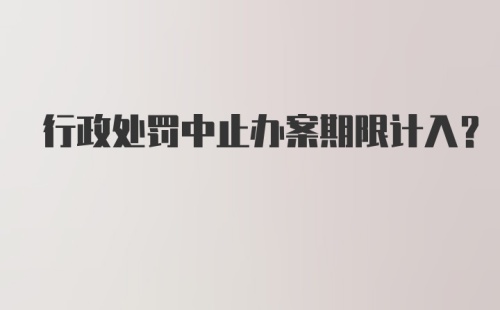 行政处罚中止办案期限计入？