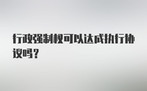 行政强制权可以达成执行协议吗？