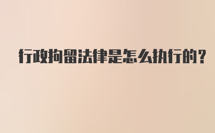 行政拘留法律是怎么执行的？