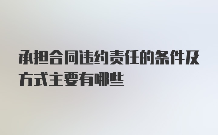 承担合同违约责任的条件及方式主要有哪些