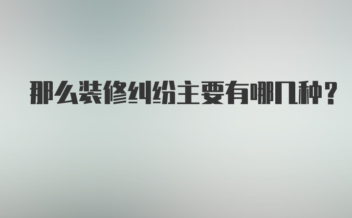 那么装修纠纷主要有哪几种？