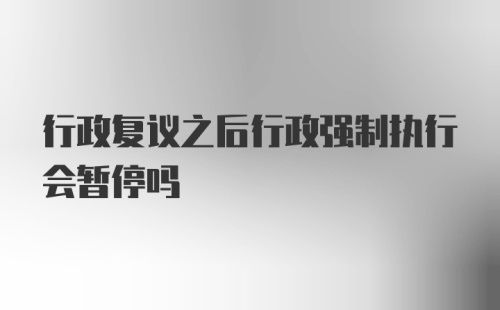 行政复议之后行政强制执行会暂停吗