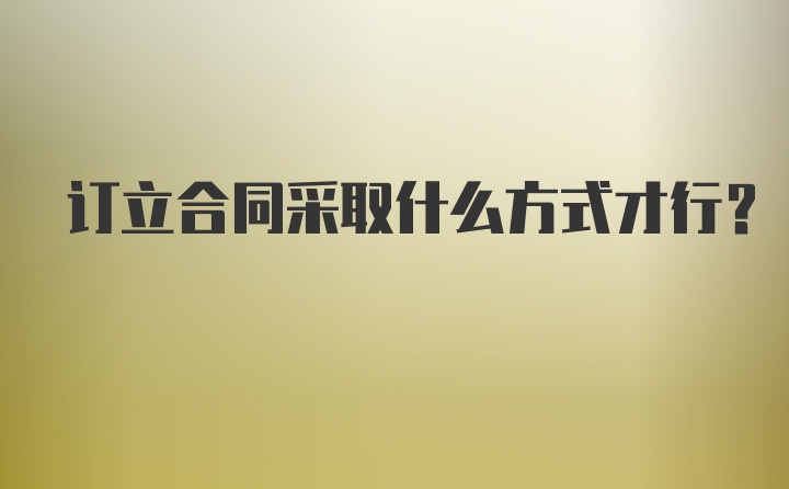 订立合同采取什么方式才行？