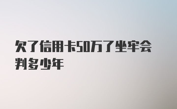 欠了信用卡50万了坐牢会判多少年