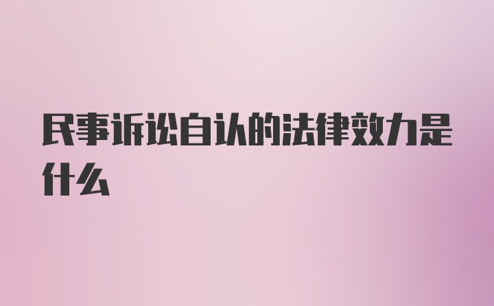 民事诉讼自认的法律效力是什么