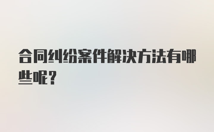 合同纠纷案件解决方法有哪些呢？