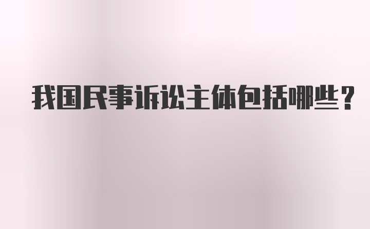 我国民事诉讼主体包括哪些?