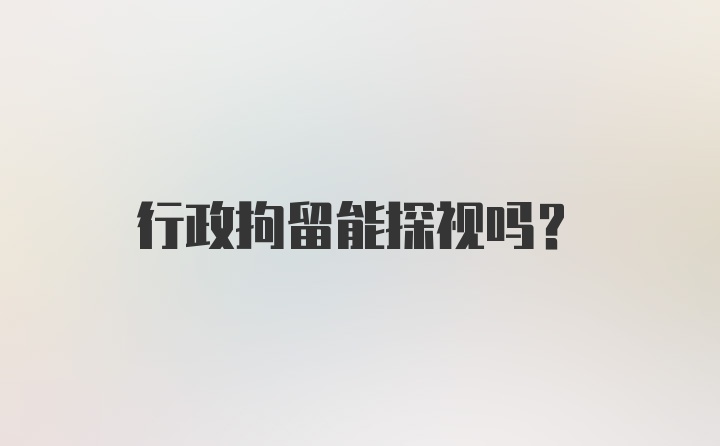 行政拘留能探视吗？