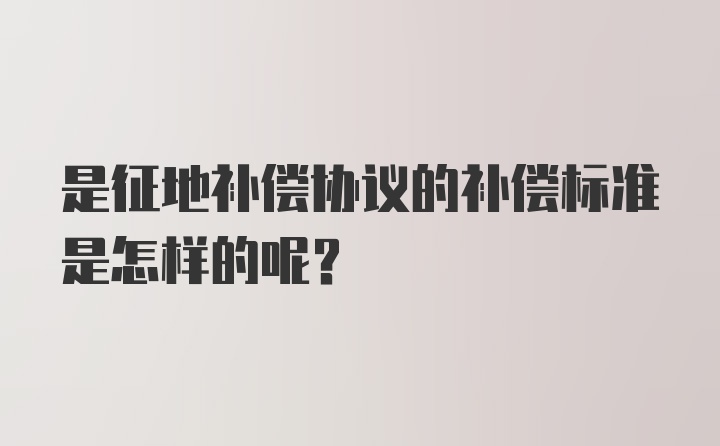 是征地补偿协议的补偿标准是怎样的呢？