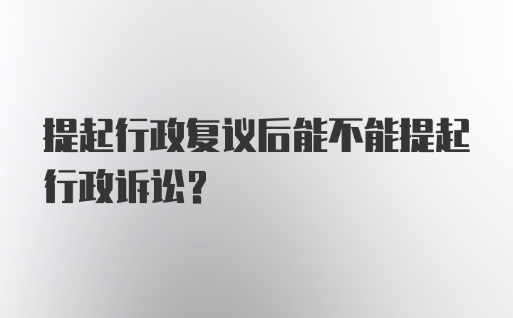 提起行政复议后能不能提起行政诉讼？