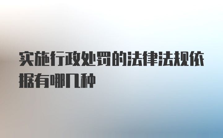 实施行政处罚的法律法规依据有哪几种