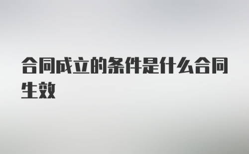 合同成立的条件是什么合同生效