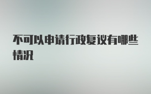 不可以申请行政复议有哪些情况