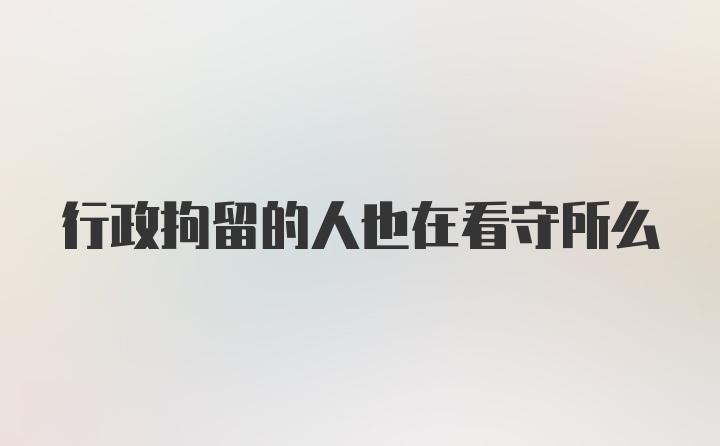 行政拘留的人也在看守所么