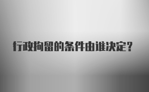 行政拘留的条件由谁决定？