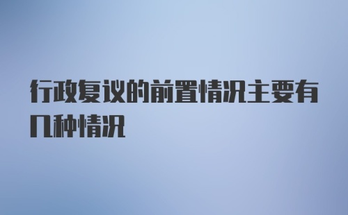 行政复议的前置情况主要有几种情况