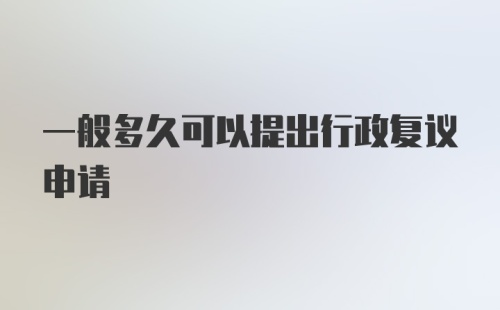 一般多久可以提出行政复议申请