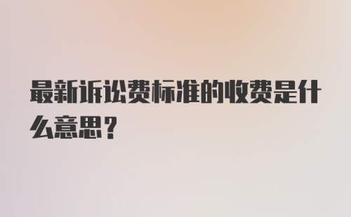 最新诉讼费标准的收费是什么意思？