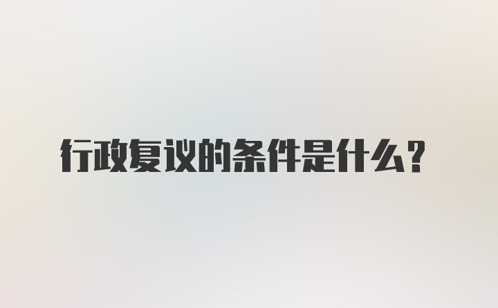 行政复议的条件是什么？