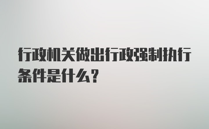 行政机关做出行政强制执行条件是什么？