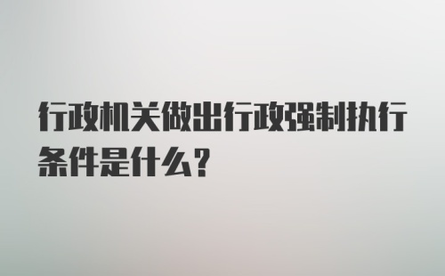 行政机关做出行政强制执行条件是什么？