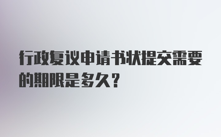 行政复议申请书状提交需要的期限是多久？