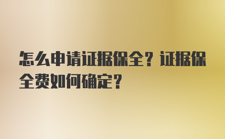 怎么申请证据保全？证据保全费如何确定？