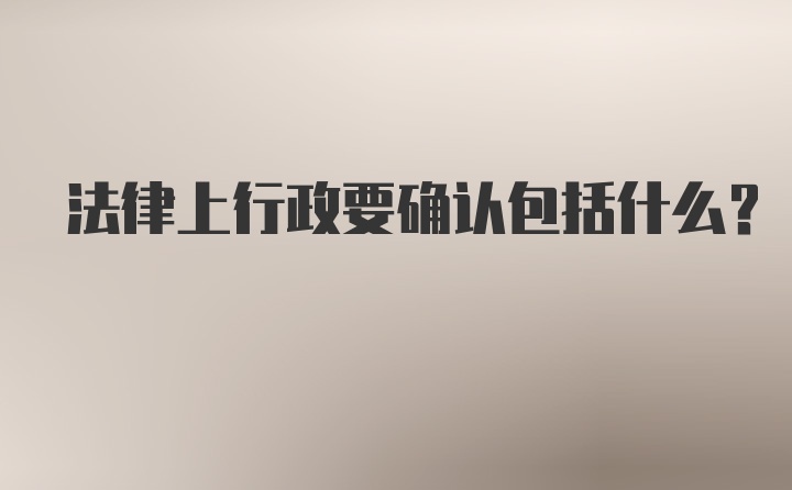 法律上行政要确认包括什么？