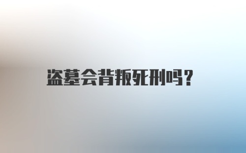 盗墓会背叛死刑吗？