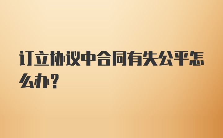 订立协议中合同有失公平怎么办？