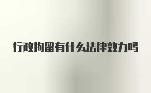 行政拘留有什么法律效力吗