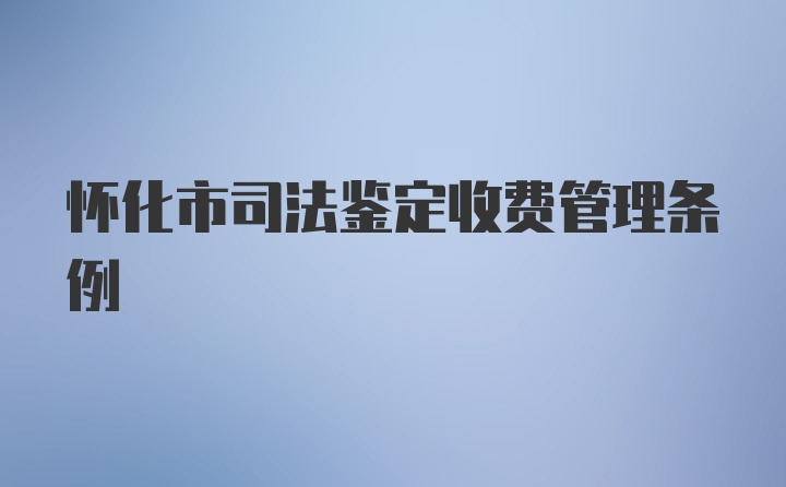 怀化市司法鉴定收费管理条例