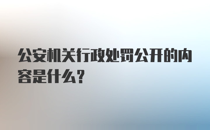 公安机关行政处罚公开的内容是什么?