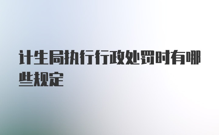 计生局执行行政处罚时有哪些规定