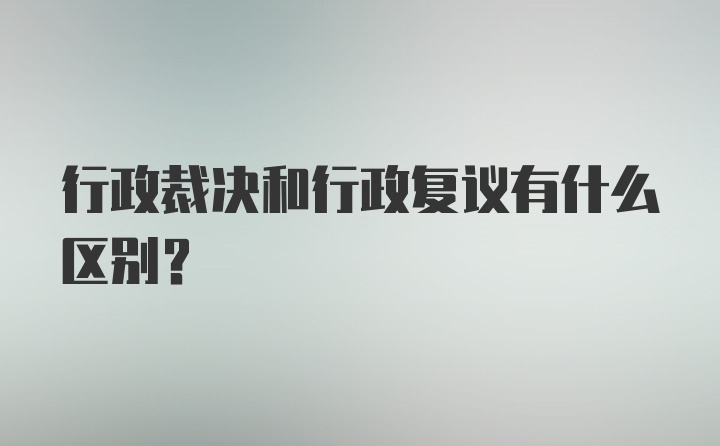 行政裁决和行政复议有什么区别?