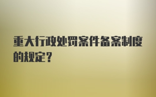 重大行政处罚案件备案制度的规定?