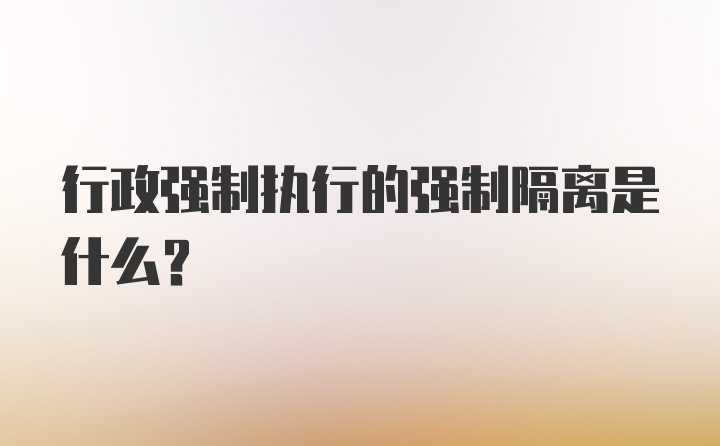 行政强制执行的强制隔离是什么？