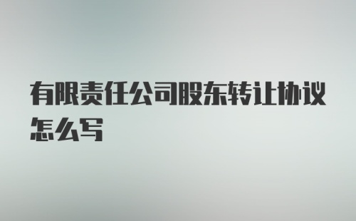 有限责任公司股东转让协议怎么写