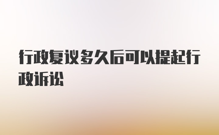 行政复议多久后可以提起行政诉讼