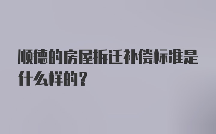 顺德的房屋拆迁补偿标准是什么样的？